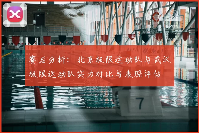 赛后分析：北京极限运动队与武汉极限运动队实力对比与表现评估