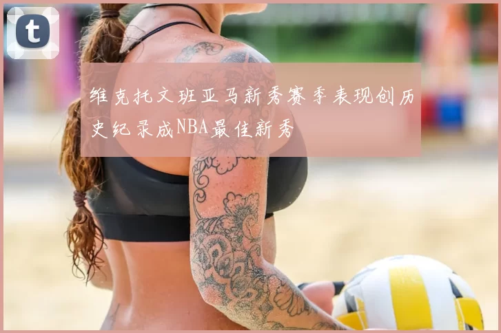 维克托文班亚马新秀赛季表现创历史纪录成NBA最佳新秀