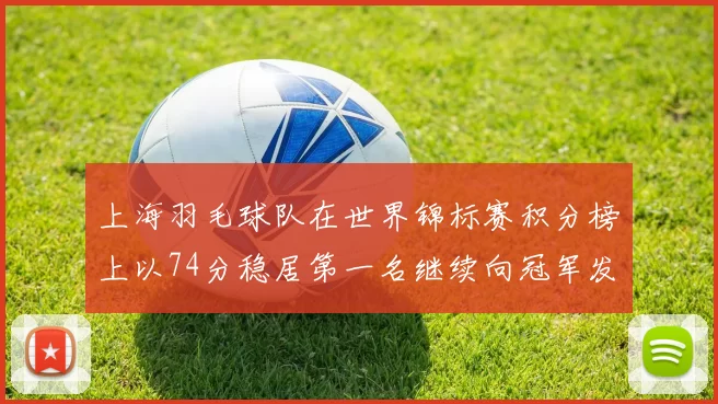 上海羽毛球队在世界锦标赛积分榜上以74分稳居第一名继续向冠军发起冲击