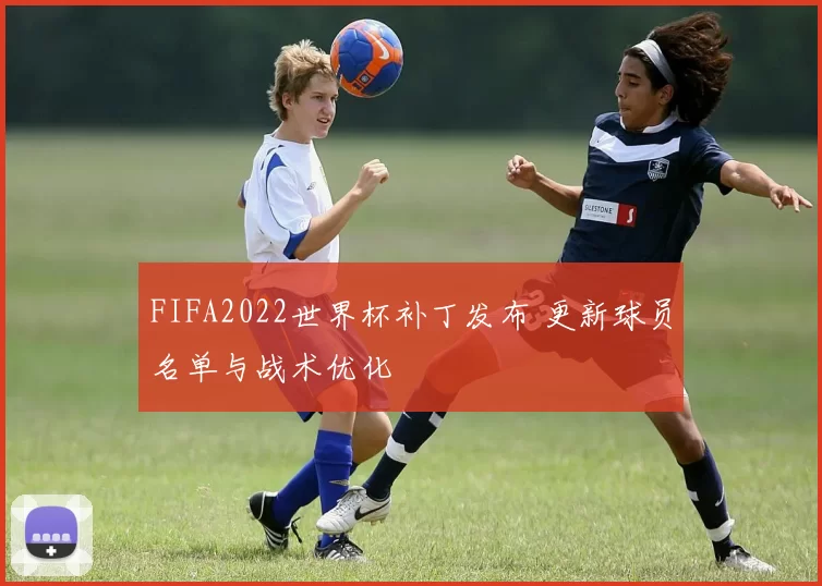 FIFA2022世界杯补丁发布 更新球员名单与战术优化