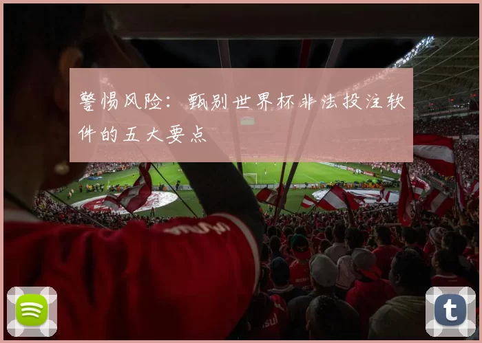 警惕风险：甄别世界杯非法投注软件的五大要点