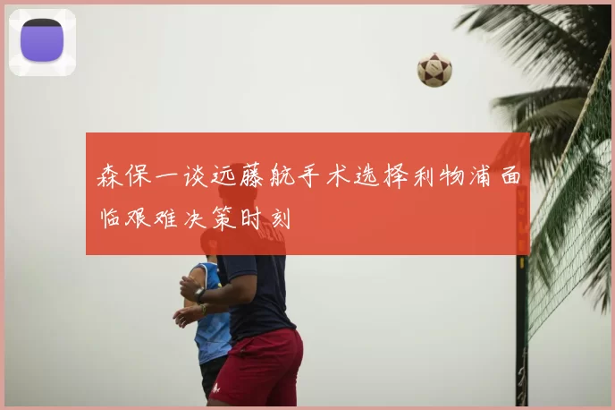 森保一谈远藤航手术选择利物浦面临艰难决策时刻