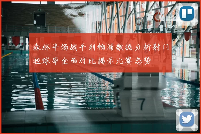 森林半场战平利物浦数据分析射门控球率全面对比揭示比赛态势