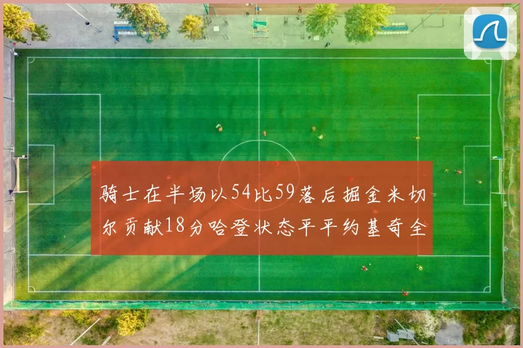 骑士在半场以54比59落后掘金米切尔贡献18分哈登状态平平约基奇全能表现