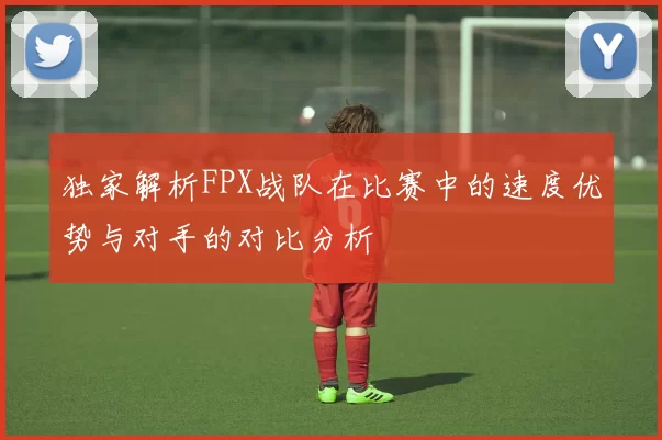独家解析FPX战队在比赛中的速度优势与对手的对比分析