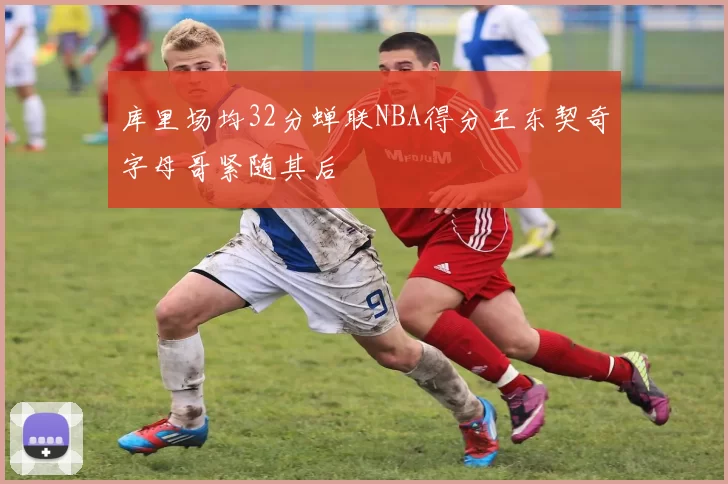 库里场均32分蝉联NBA得分王东契奇字母哥紧随其后