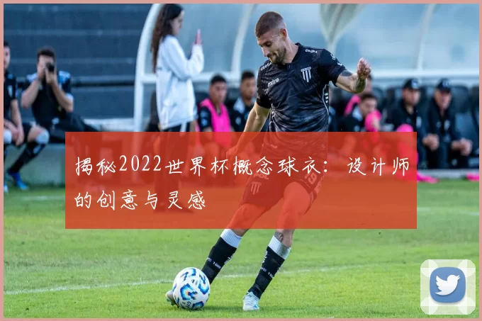 揭秘2022世界杯概念球衣:设计师的创意与灵感