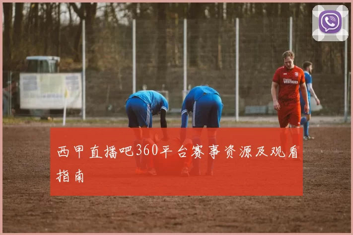 西甲直播吧360平台赛事资源及观看指南