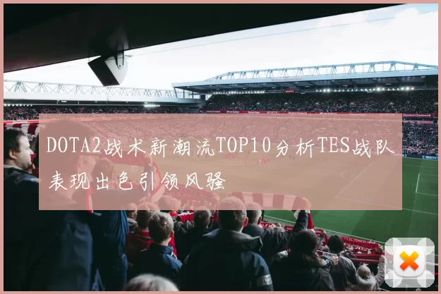 DOTA2战术新潮流TOP10分析TES战队表现出色引领风骚