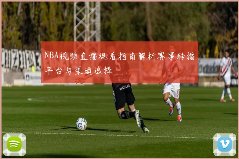 NBA视频直播观看指南解析赛事转播平台与渠道选择