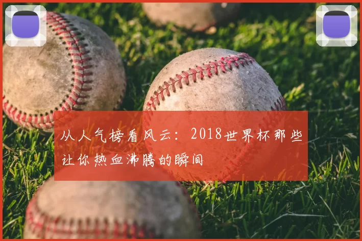 从人气榜看风云：2018世界杯那些让你热血沸腾的瞬间