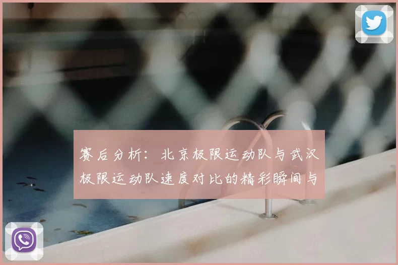 赛后分析：北京极限运动队与武汉极限运动队速度对比的精彩瞬间与启示