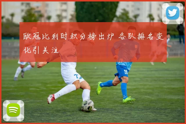 欧冠比利时积分榜出炉 各队排名变化引关注