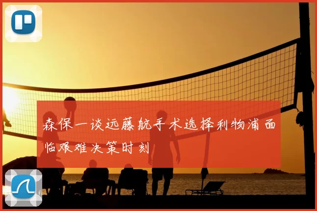 森保一谈远藤航手术选择利物浦面临艰难决策时刻