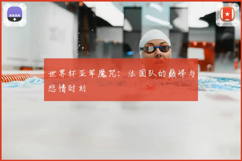世界杯亚军魔咒:法国队的巅峰与悲情时刻