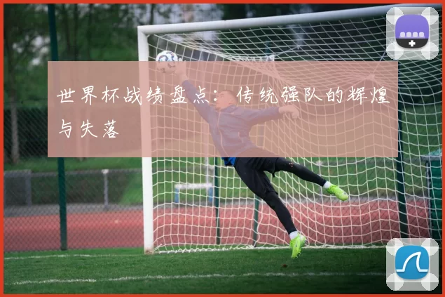 世界杯战绩盘点:传统强队的辉煌与失落