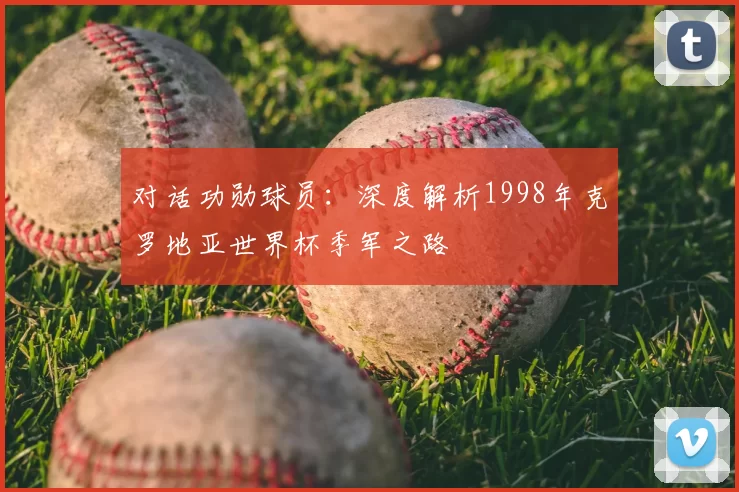 对话功勋球员:深度解析1998年克罗地亚世界杯季军之路