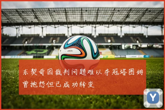 东契奇因裁判问题难以夺冠塔图姆曾抱怨但已成功转变