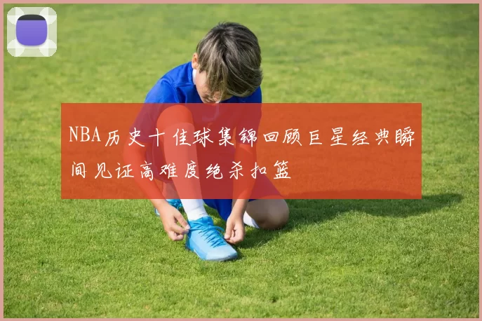 NBA历史十佳球集锦回顾巨星经典瞬间见证高难度绝杀扣篮