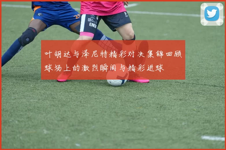叶胡达与泽尼特精彩对决集锦回顾球场上的激烈瞬间与精彩进球