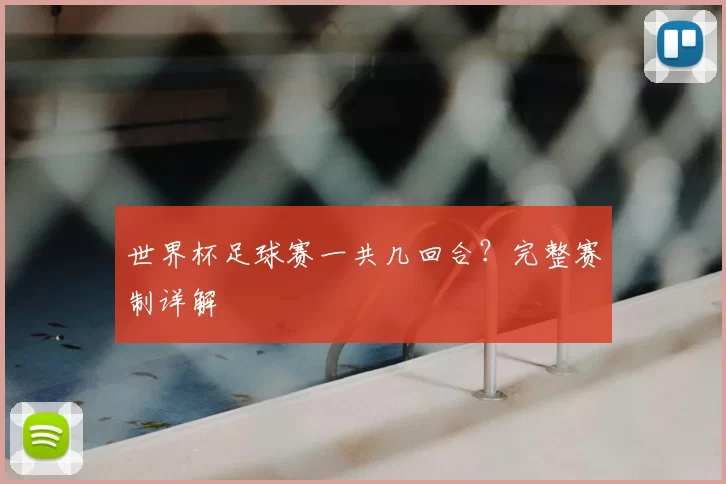 世界杯足球赛一共几回合?完整赛制详解