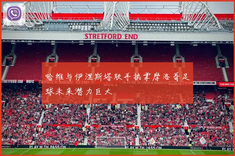 哈维与伊涅斯塔联手执掌摩洛哥足球未来潜力巨大