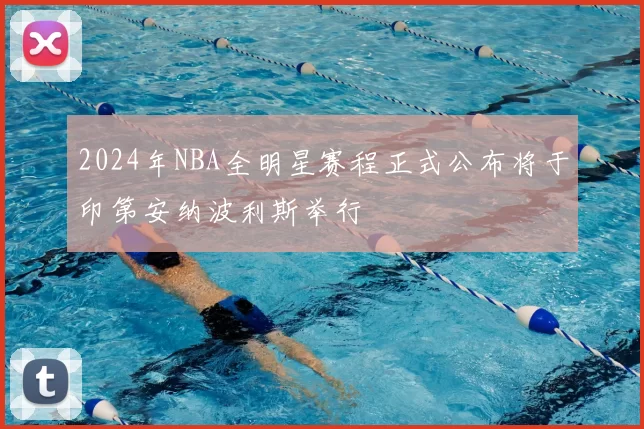 2024年NBA全明星赛程正式公布将于印第安纳波利斯举行