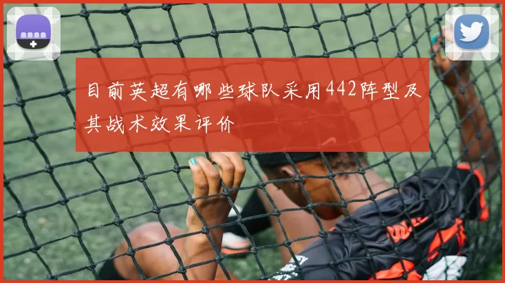 目前英超有哪些球队采用442阵型及其战术效果评价