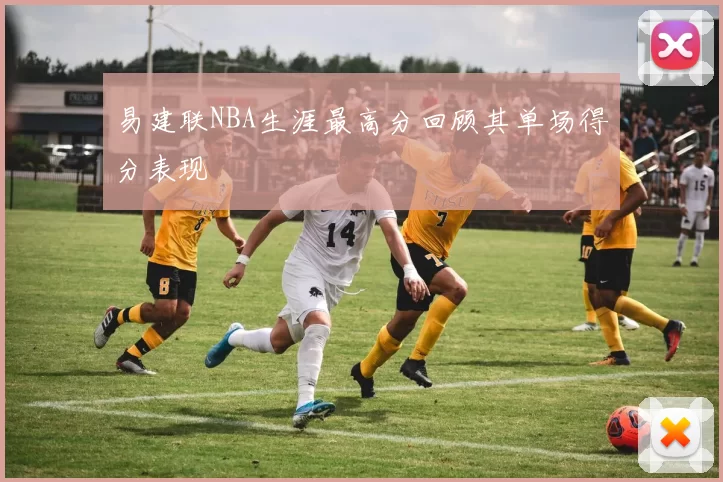 易建联NBA生涯最高分回顾其单场得分表现