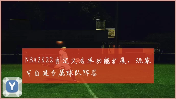 NBA2K22自定义名单功能扩展，玩家可自建专属球队阵容