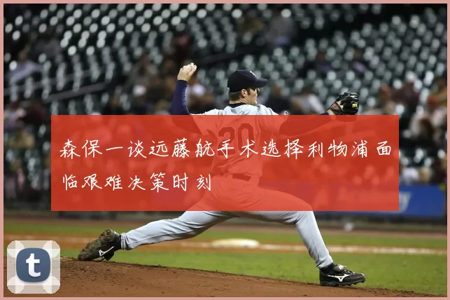 森保一谈远藤航手术选择利物浦面临艰难决策时刻