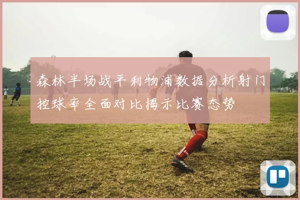 森林半场战平利物浦数据分析射门控球率全面对比揭示比赛态势
