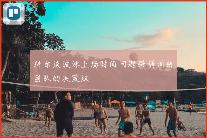 科尔谈波津上场时间问题强调训练团队的决策权