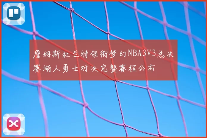 詹姆斯杜兰特领衔梦幻NBA3V3总决赛湖人勇士对决完整赛程公布