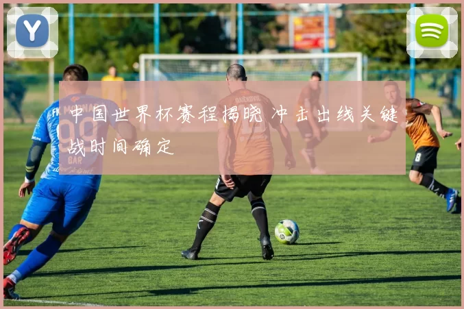 中国世界杯赛程揭晓 冲击出线关键战时间确定