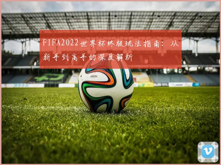 FIFA2022世界杯终极玩法指南：从新手到高手的深度解析