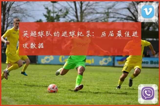 英超球队的进球纪录:历届最佳进攻数据