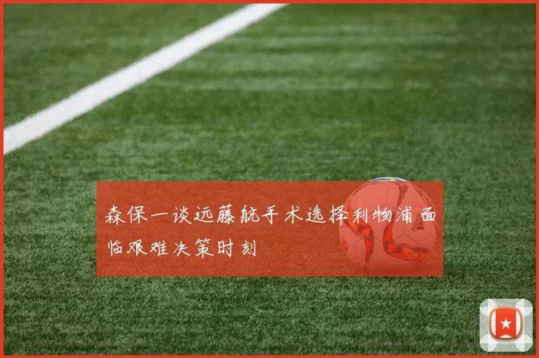 森保一谈远藤航手术选择利物浦面临艰难决策时刻