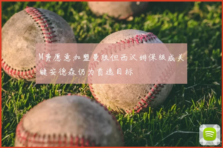 M费愿意加盟曼联但西汉姆保级成关键安德森仍为首选目标