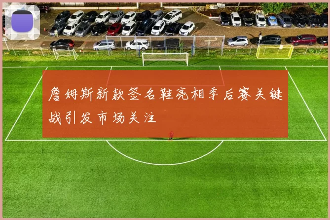 詹姆斯新款签名鞋亮相季后赛关键战引发市场关注