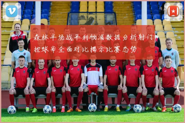 森林半场战平利物浦数据分析射门控球率全面对比揭示比赛态势