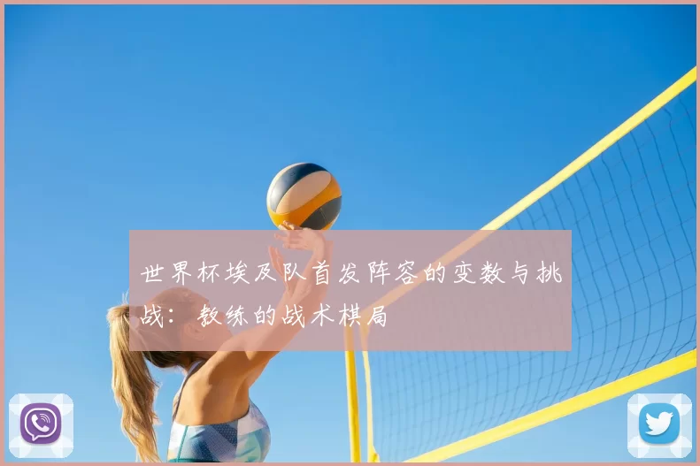 世界杯埃及队首发阵容的变数与挑战:教练的战术棋局