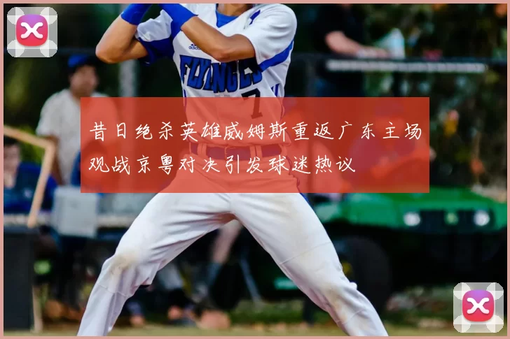 昔日绝杀英雄威姆斯重返广东主场观战京粤对决引发球迷热议