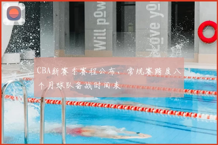 CBA新赛季赛程公布，常规赛跨度八个月球队备战时间表