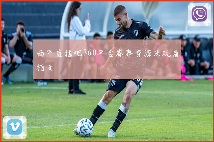 西甲直播吧360平台赛事资源及观看指南