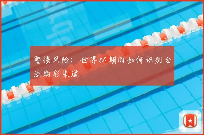 警惕风险:世界杯期间如何识别合法购彩渠道