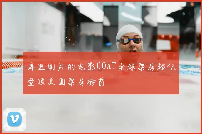 库里制片的电影GOAT全球票房超亿登顶美国票房榜首
