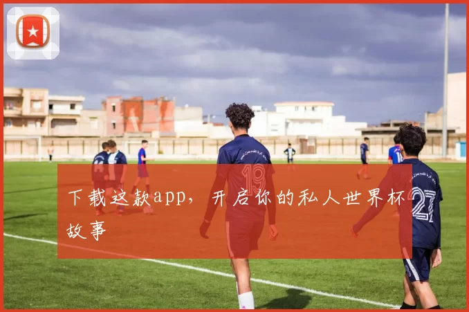 下载这款app,开启你的私人世界杯故事