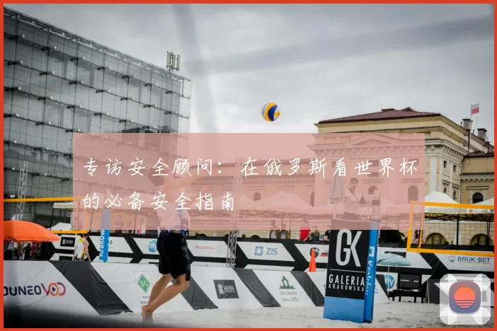 专访安全顾问：在俄罗斯看世界杯的必备安全指南