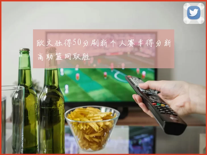 欧文独得50分刷新个人赛季得分新高助篮网取胜